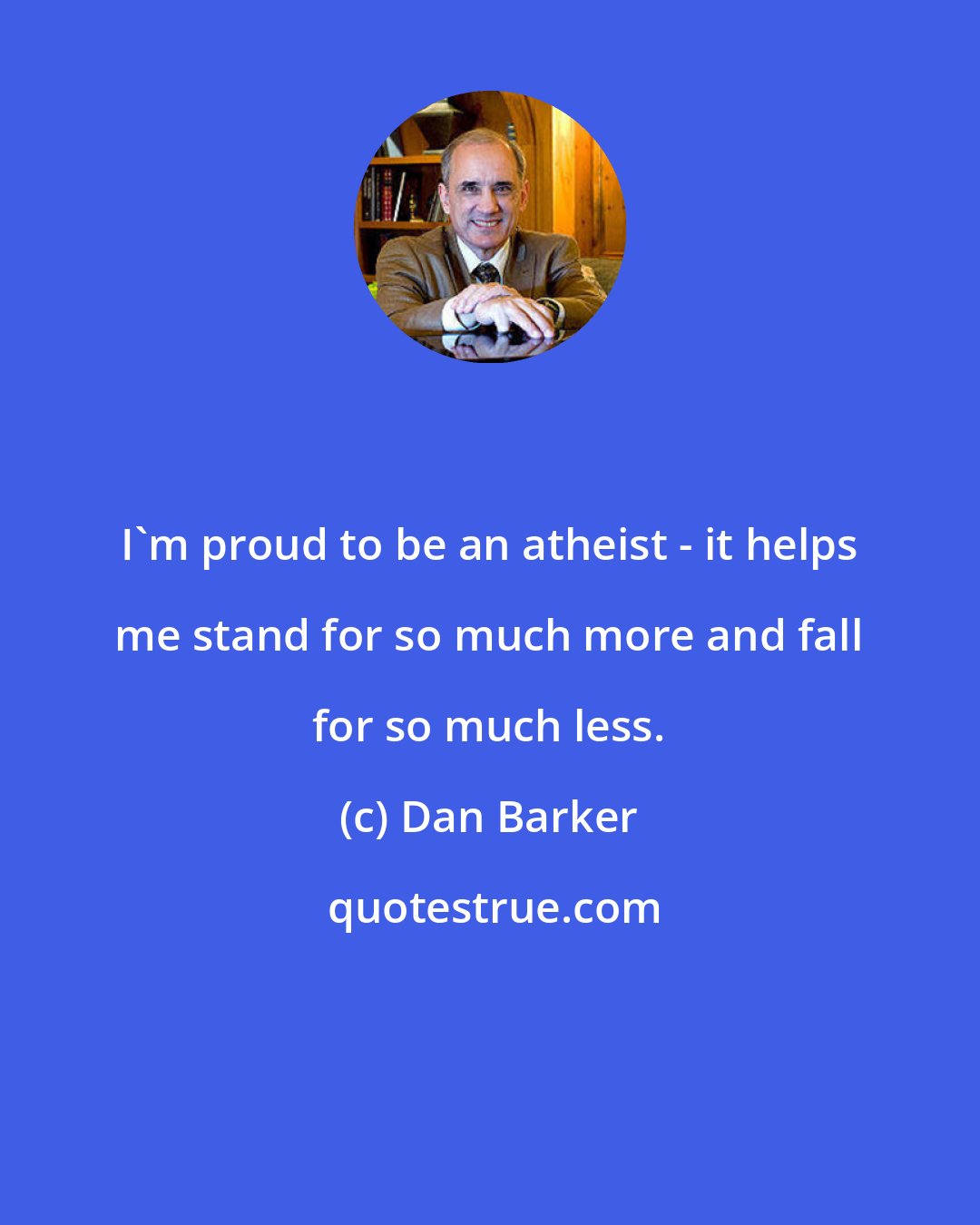 Dan Barker: I'm proud to be an atheist - it helps me stand for so much more and fall for so much less.