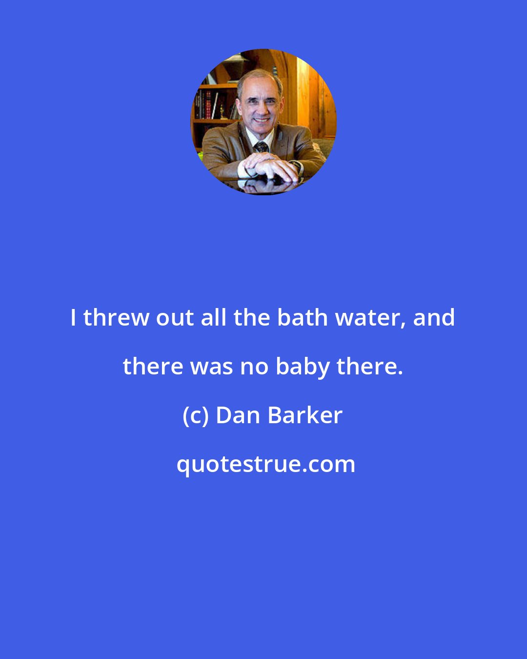 Dan Barker: I threw out all the bath water, and there was no baby there.