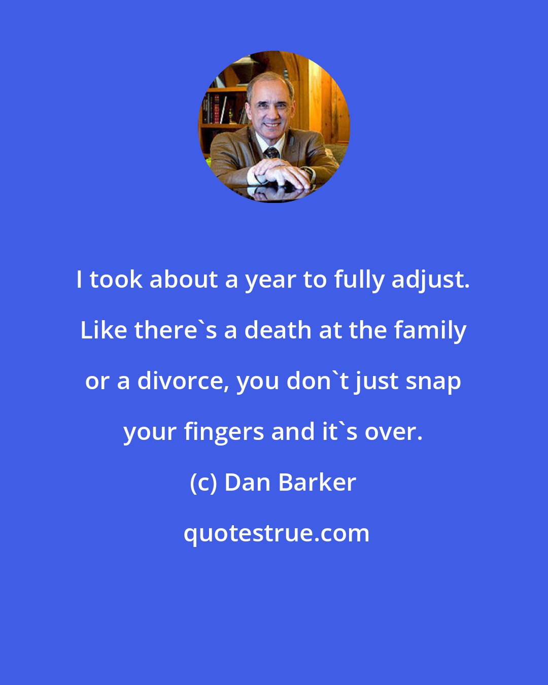 Dan Barker: I took about a year to fully adjust. Like there's a death at the family or a divorce, you don't just snap your fingers and it's over.