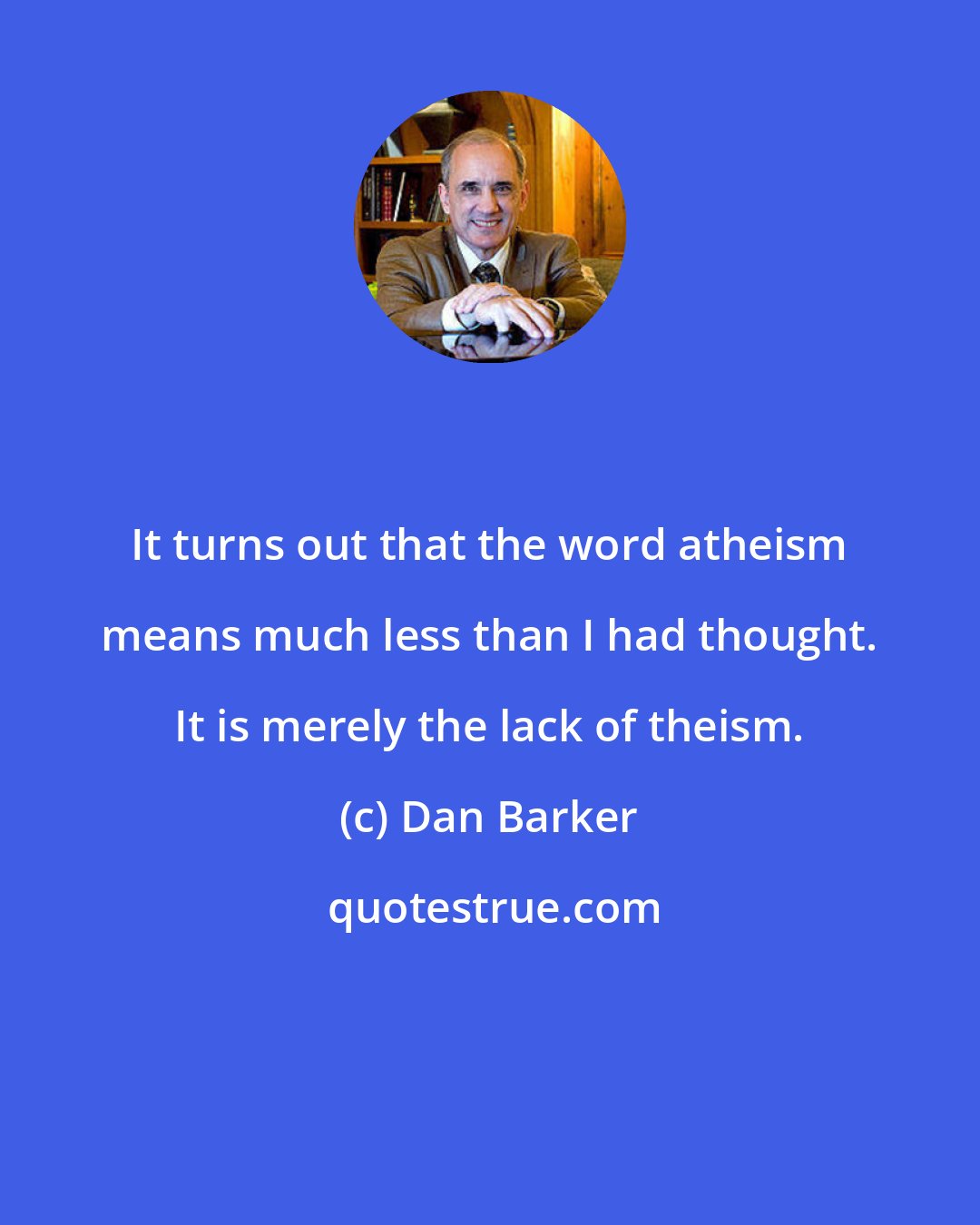 Dan Barker: It turns out that the word atheism means much less than I had thought. It is merely the lack of theism.