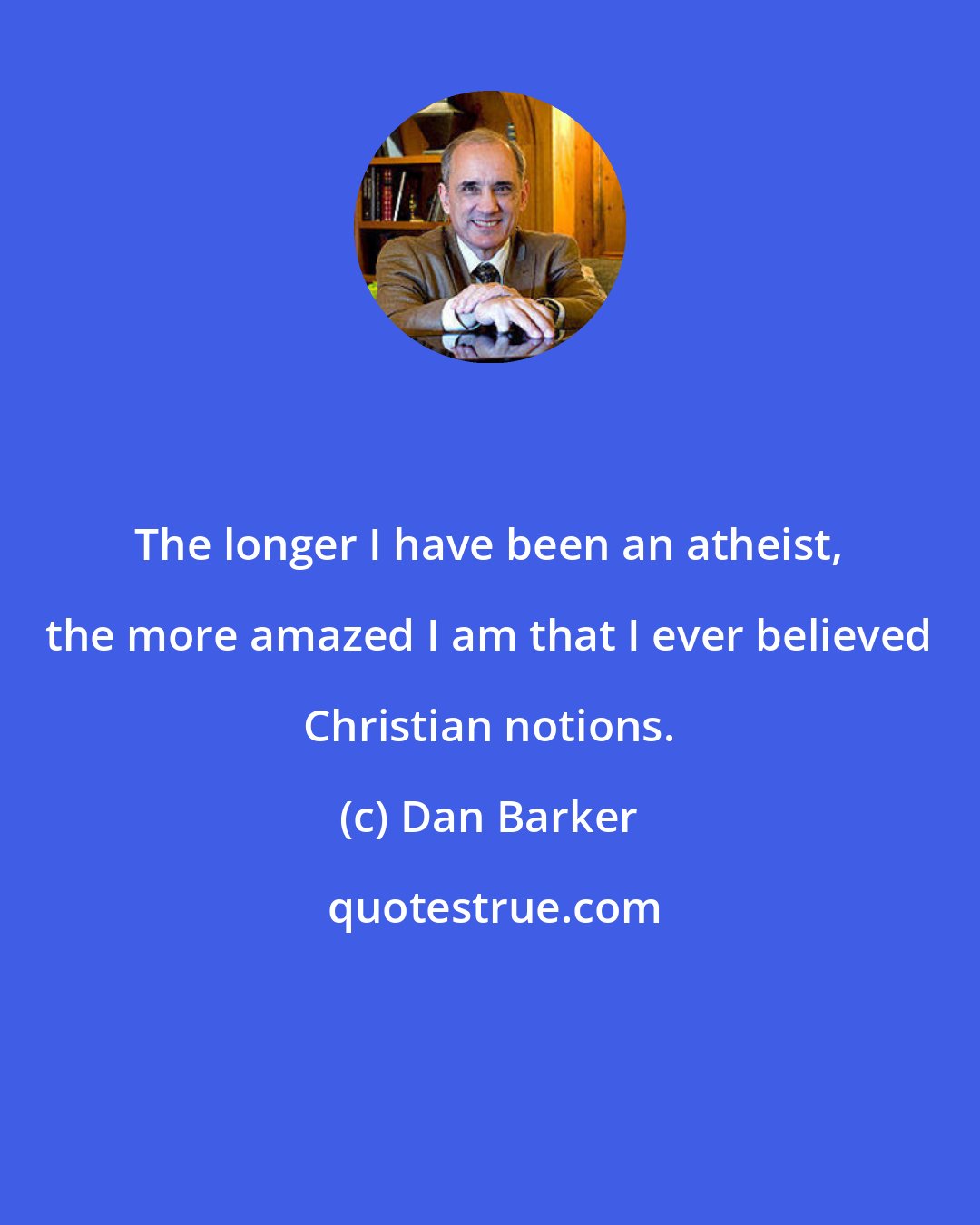 Dan Barker: The longer I have been an atheist, the more amazed I am that I ever believed Christian notions.