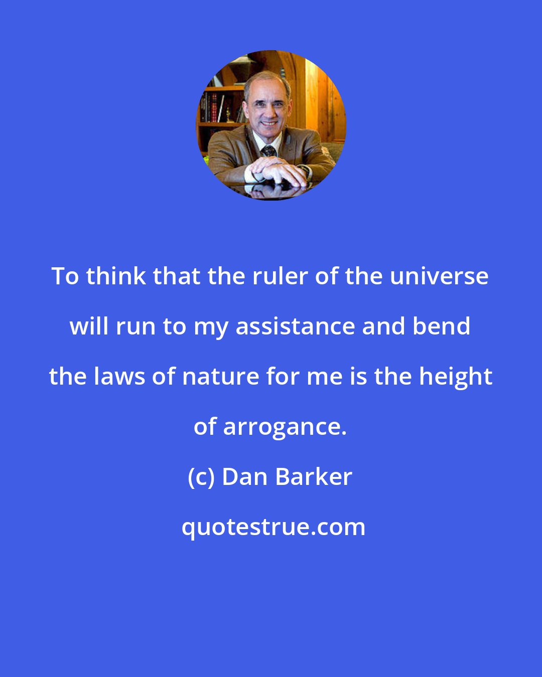 Dan Barker: To think that the ruler of the universe will run to my assistance and bend the laws of nature for me is the height of arrogance.