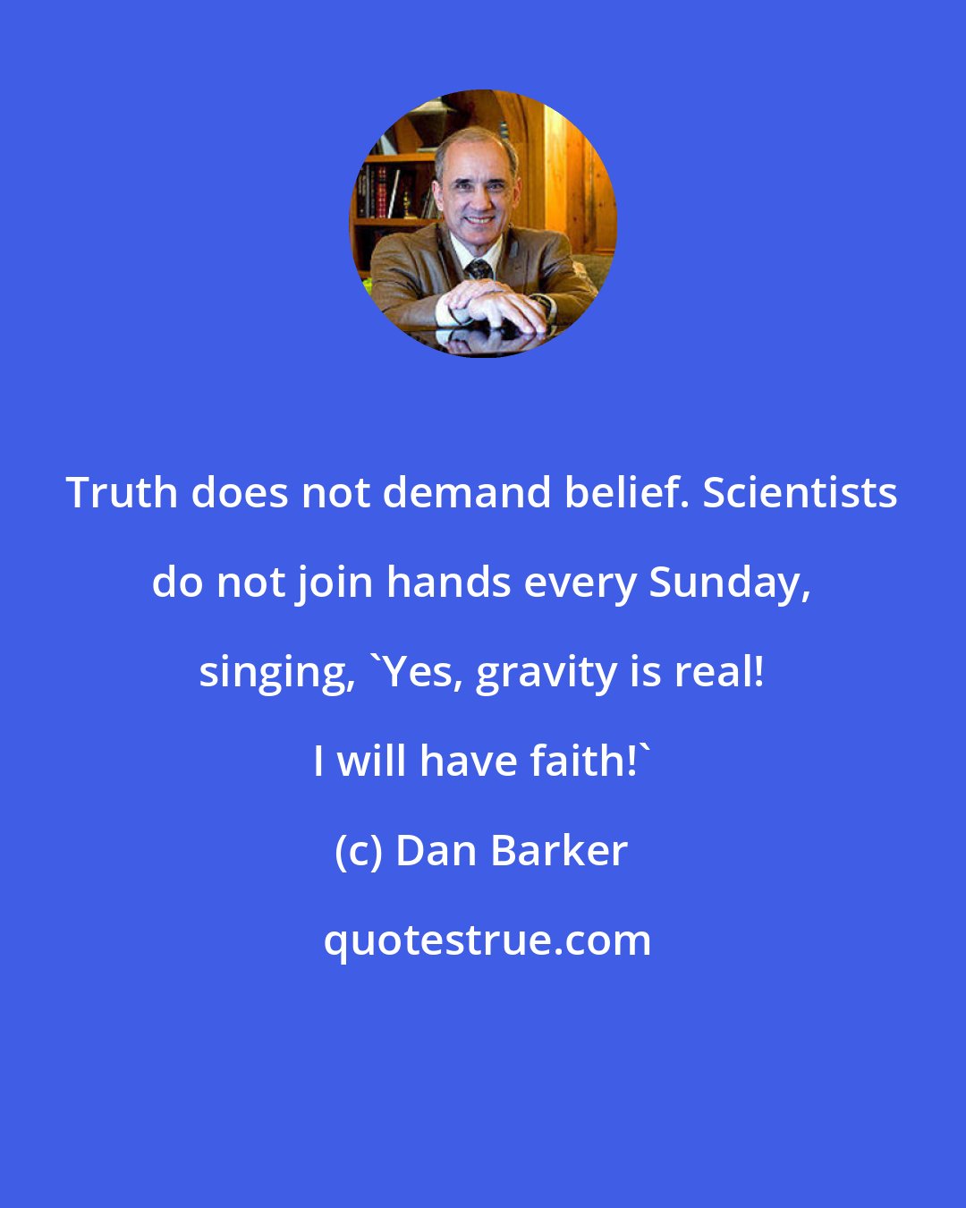 Dan Barker: Truth does not demand belief. Scientists do not join hands every Sunday, singing, 'Yes, gravity is real! I will have faith!'