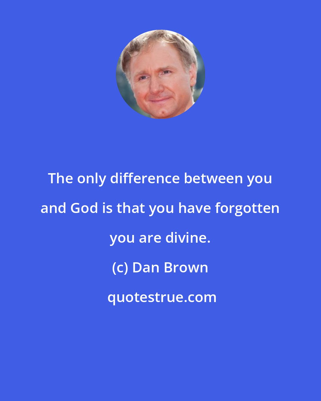 Dan Brown: The only difference between you and God is that you have forgotten you are divine.