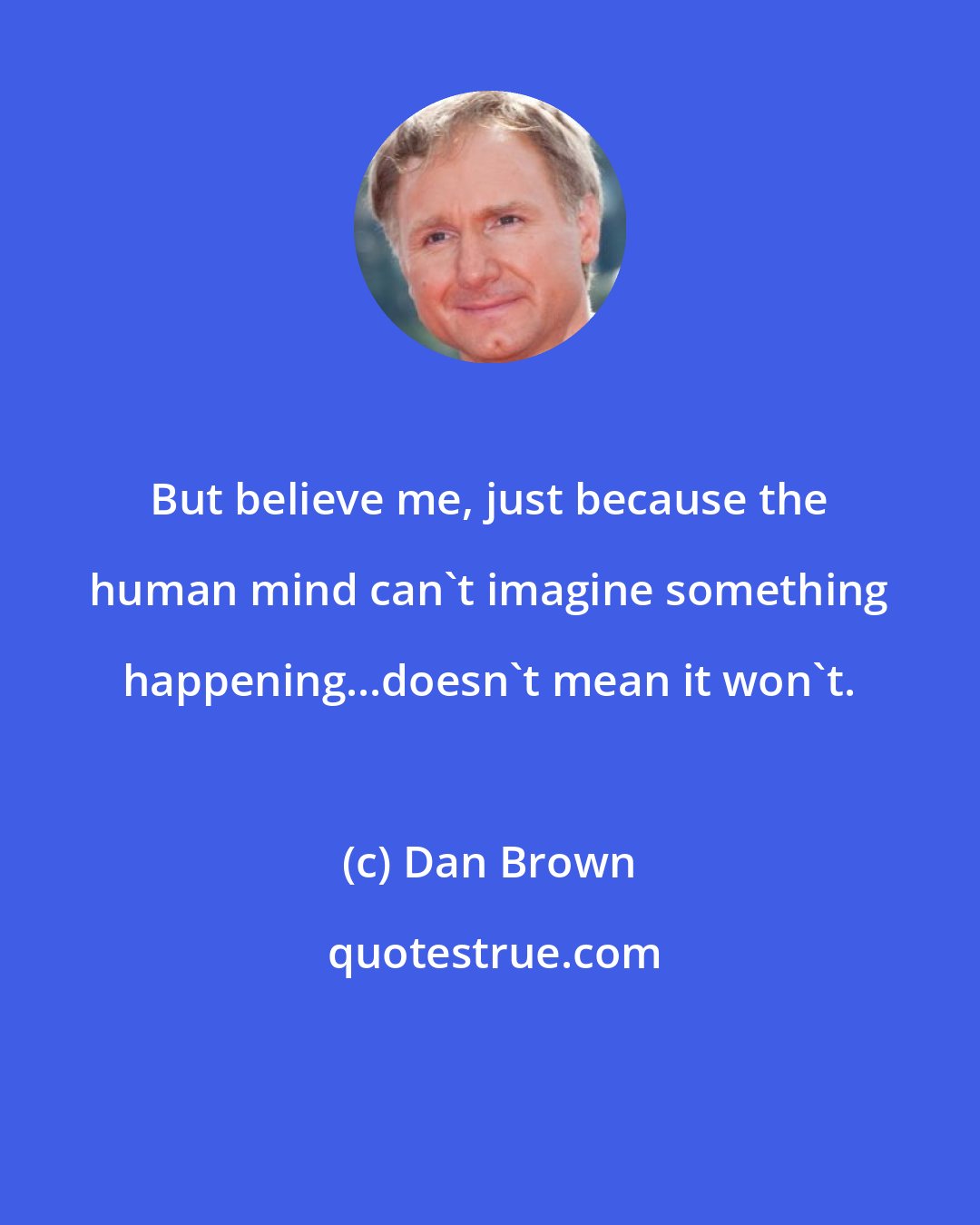 Dan Brown: But believe me, just because the human mind can't imagine something happening...doesn't mean it won't.