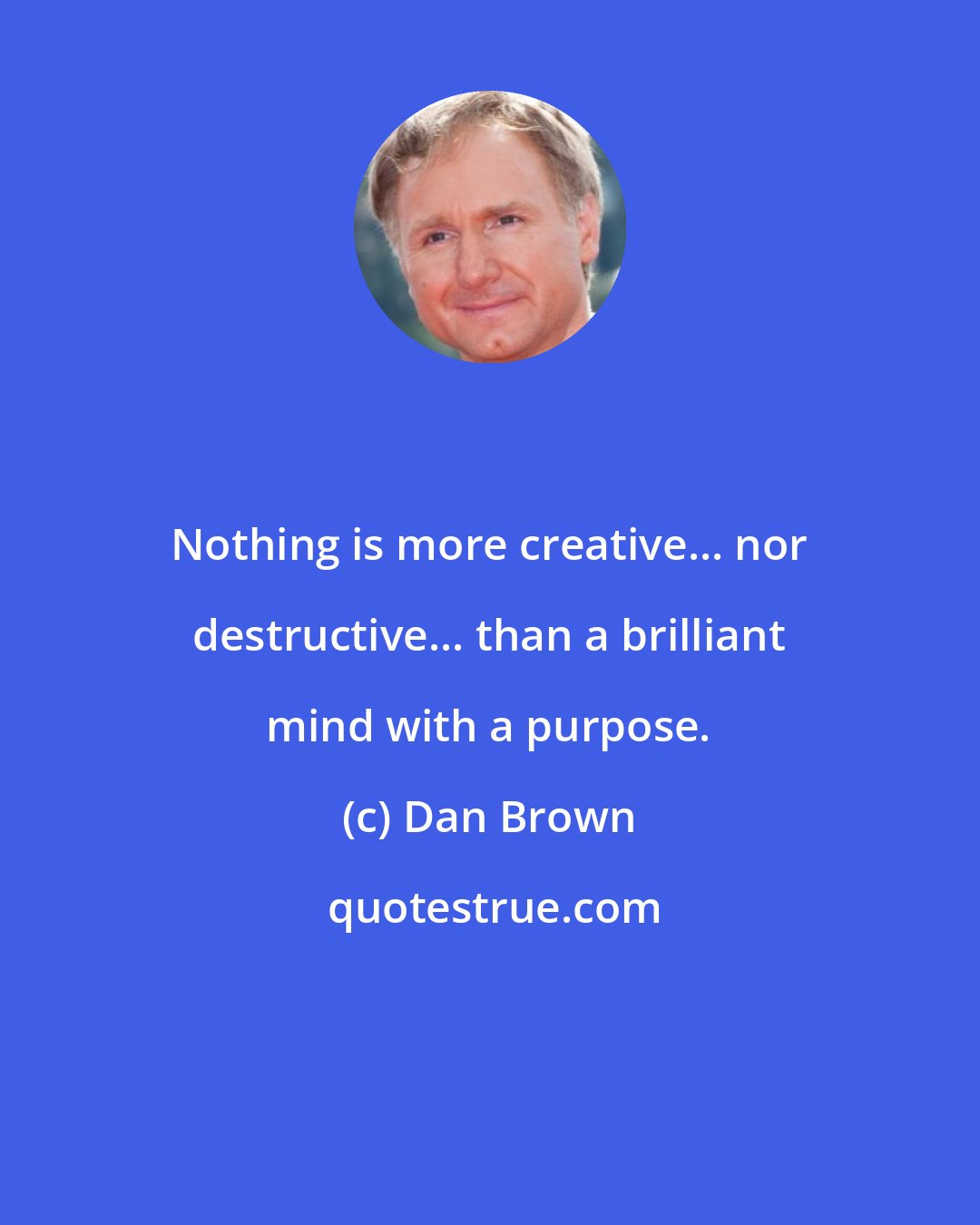 Dan Brown: Nothing is more creative... nor destructive... than a brilliant mind with a purpose.