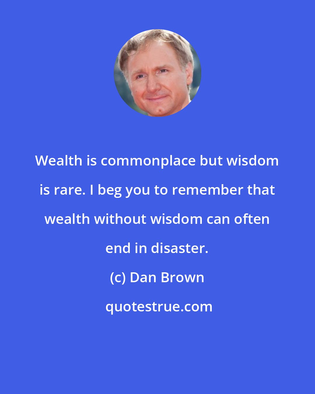 Dan Brown: Wealth is commonplace but wisdom is rare. I beg you to remember that wealth without wisdom can often end in disaster.