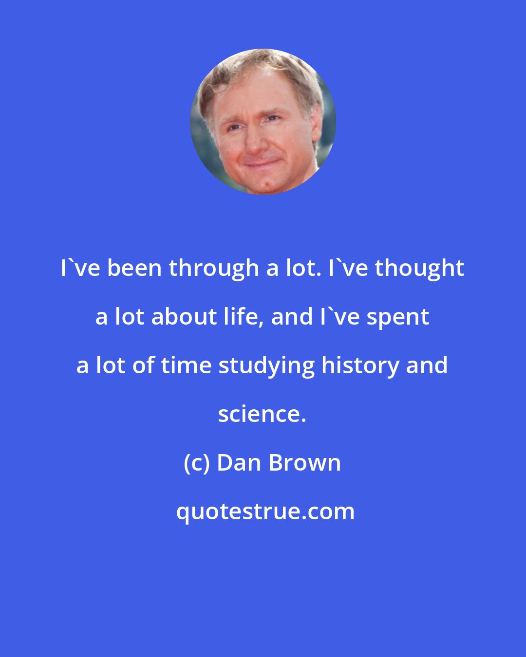 Dan Brown: I've been through a lot. I've thought a lot about life, and I've spent a lot of time studying history and science.