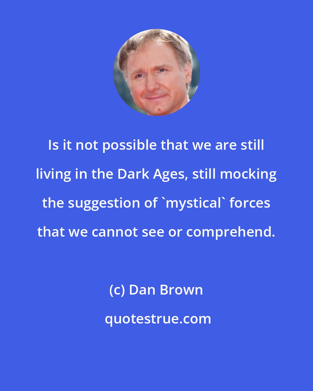 Dan Brown: Is it not possible that we are still living in the Dark Ages, still mocking the suggestion of 'mystical' forces that we cannot see or comprehend.