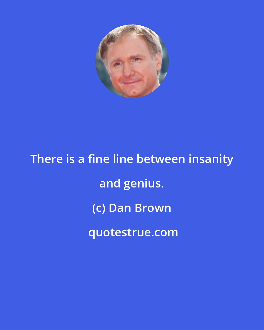 Dan Brown: There is a fine line between insanity and genius.