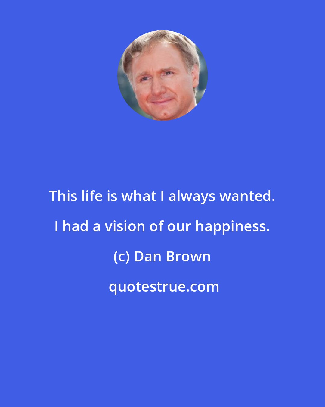 Dan Brown: This life is what I always wanted. I had a vision of our happiness.