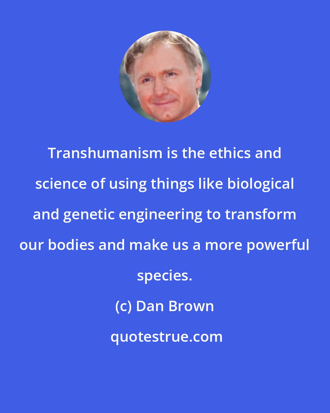 Dan Brown: Transhumanism is the ethics and science of using things like biological and genetic engineering to transform our bodies and make us a more powerful species.