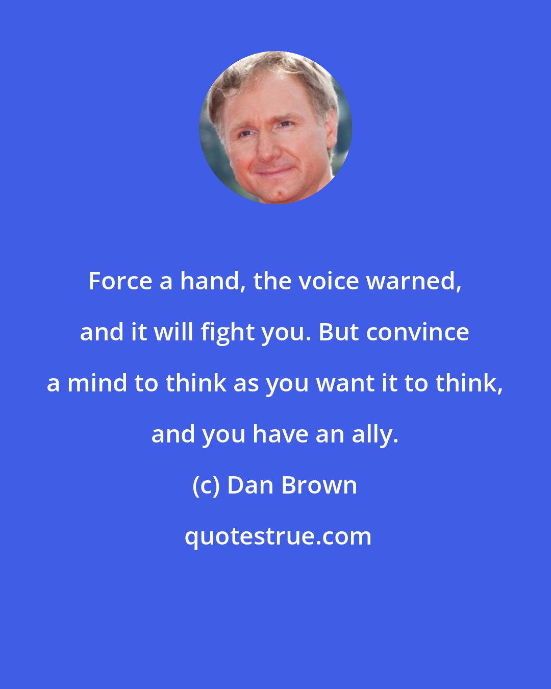 Dan Brown: Force a hand, the voice warned, and it will fight you. But convince a mind to think as you want it to think, and you have an ally.