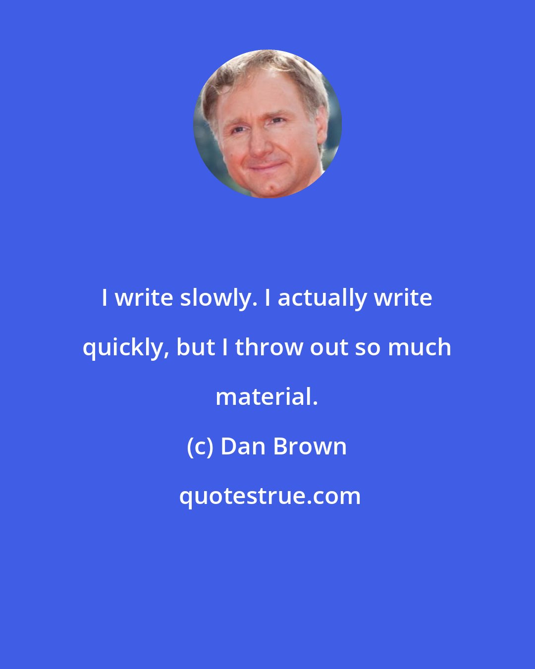 Dan Brown: I write slowly. I actually write quickly, but I throw out so much material.