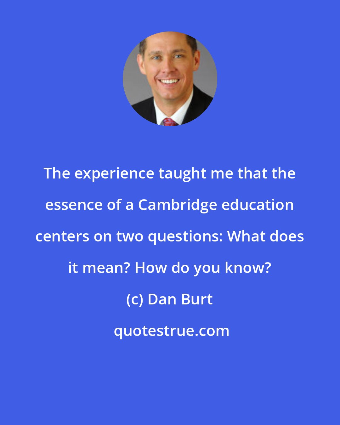 Dan Burt: The experience taught me that the essence of a Cambridge education centers on two questions: What does it mean? How do you know?