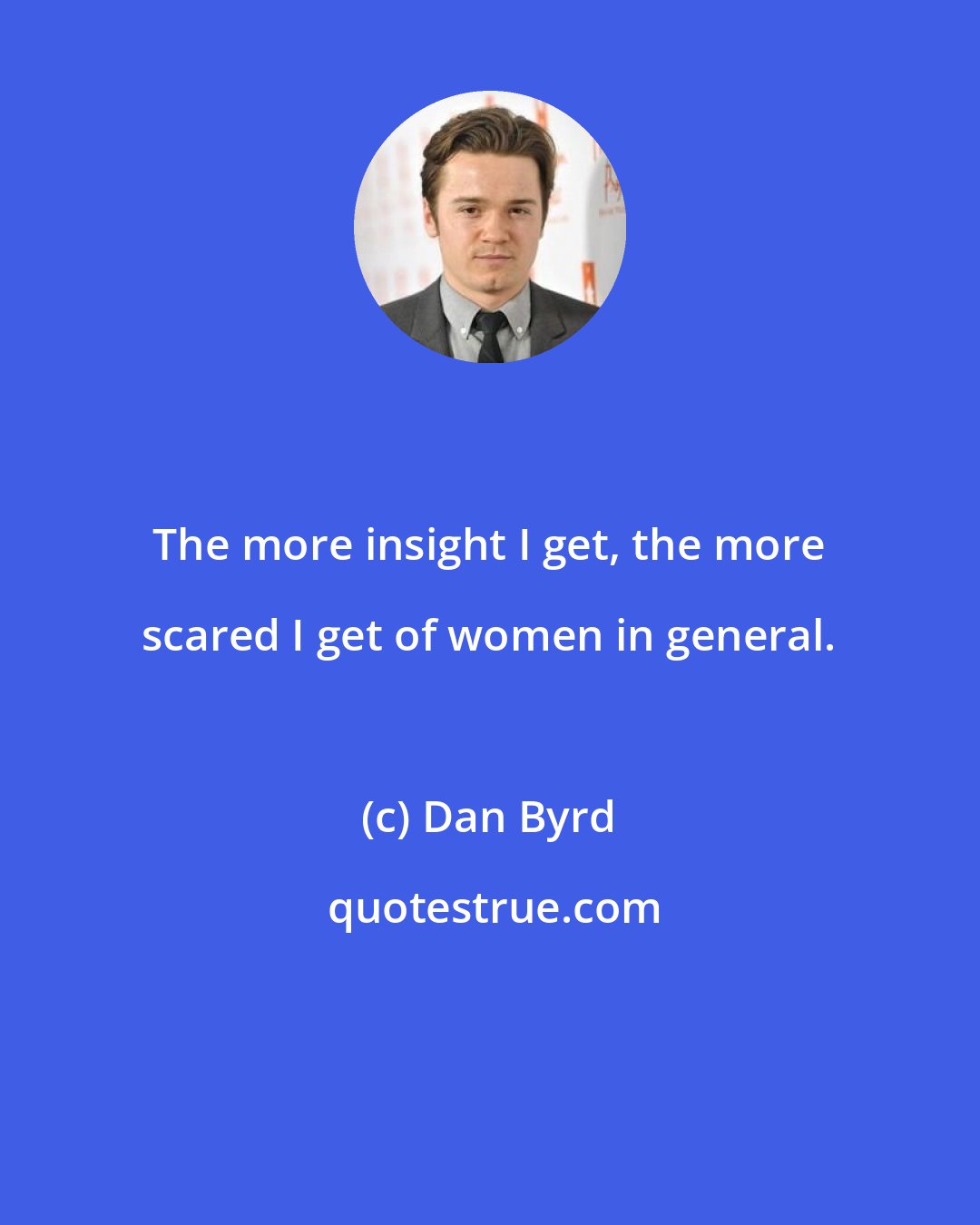 Dan Byrd: The more insight I get, the more scared I get of women in general.