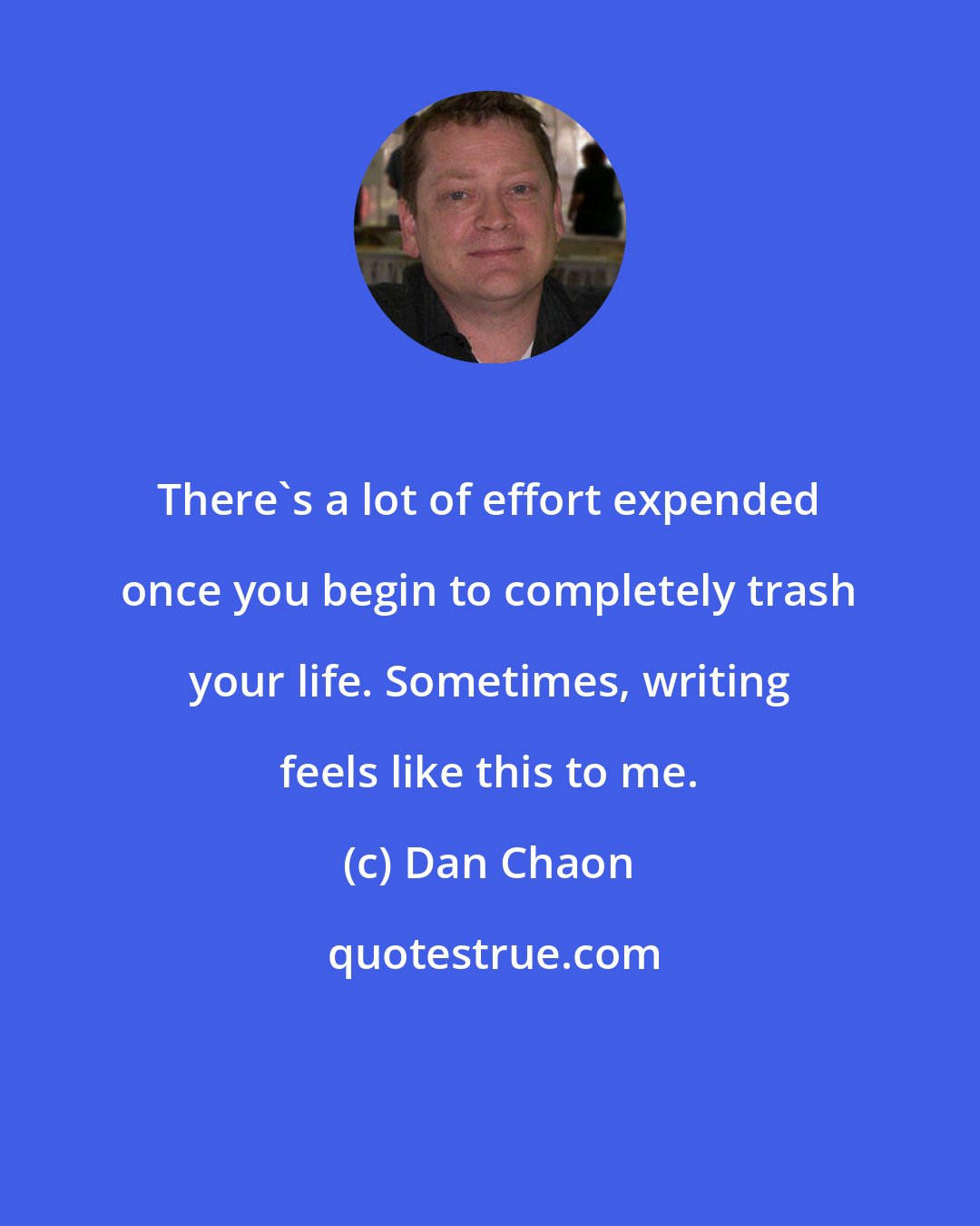 Dan Chaon: There's a lot of effort expended once you begin to completely trash your life. Sometimes, writing feels like this to me.