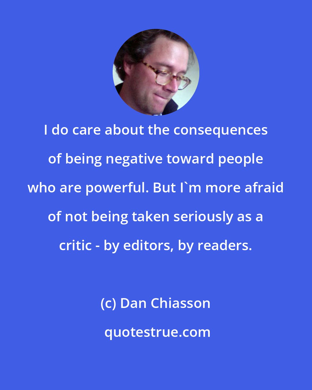 Dan Chiasson: I do care about the consequences of being negative toward people who are powerful. But I'm more afraid of not being taken seriously as a critic - by editors, by readers.