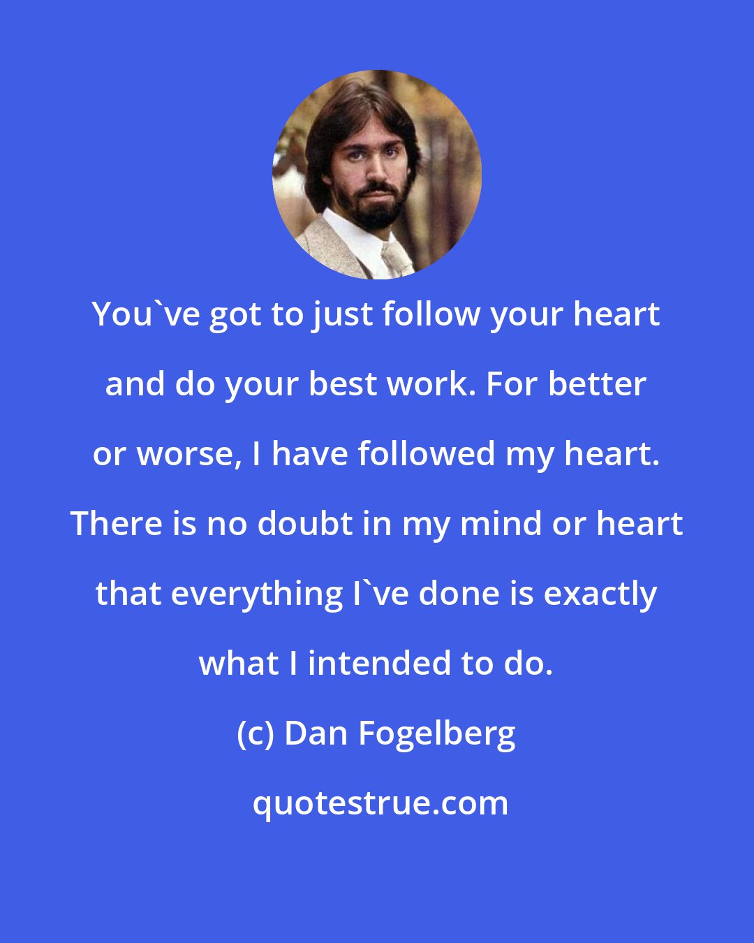 Dan Fogelberg: You've got to just follow your heart and do your best work. For better or worse, I have followed my heart. There is no doubt in my mind or heart that everything I've done is exactly what I intended to do.