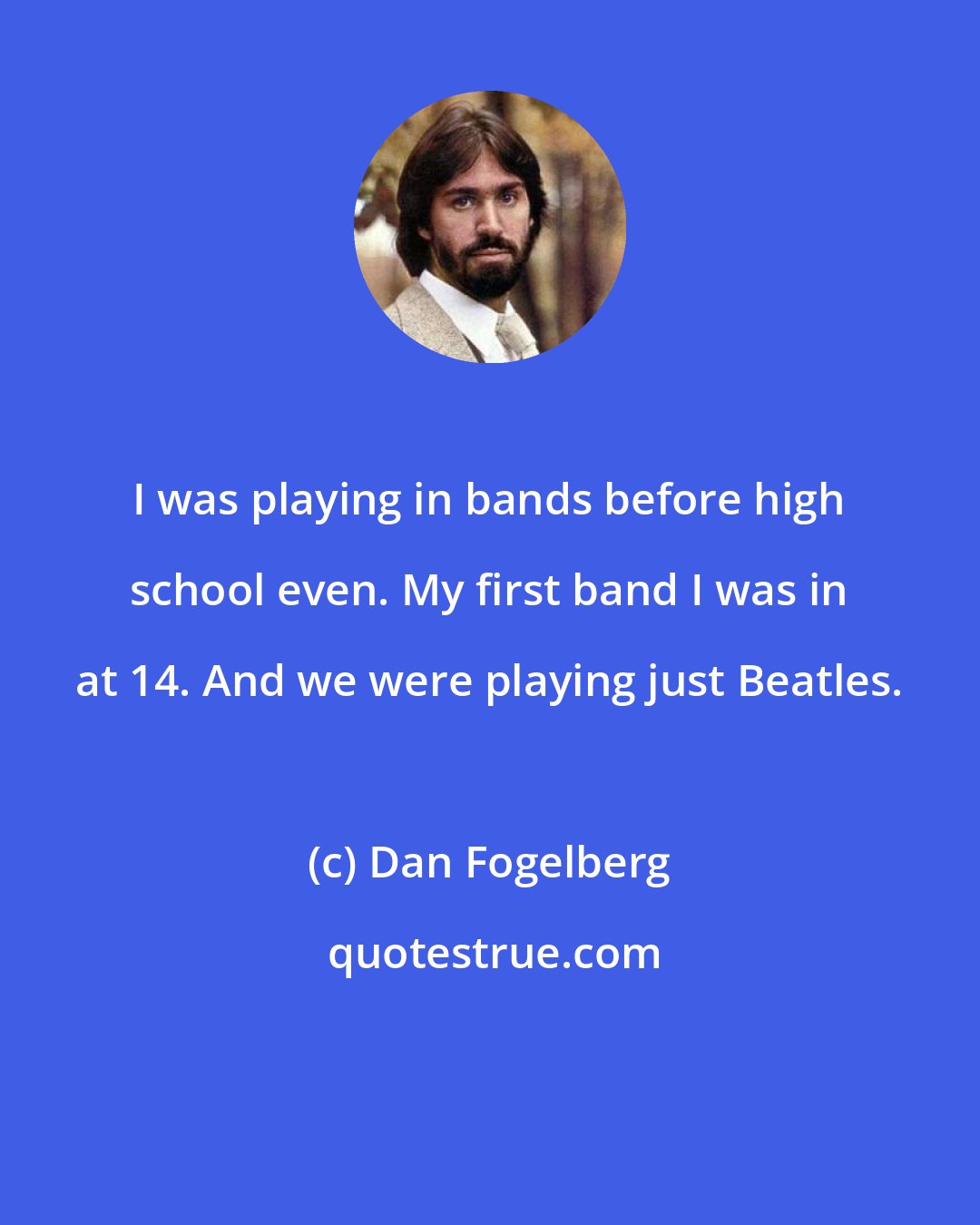 Dan Fogelberg: I was playing in bands before high school even. My first band I was in at 14. And we were playing just Beatles.