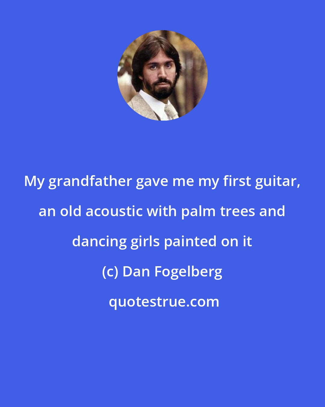 Dan Fogelberg: My grandfather gave me my first guitar, an old acoustic with palm trees and dancing girls painted on it