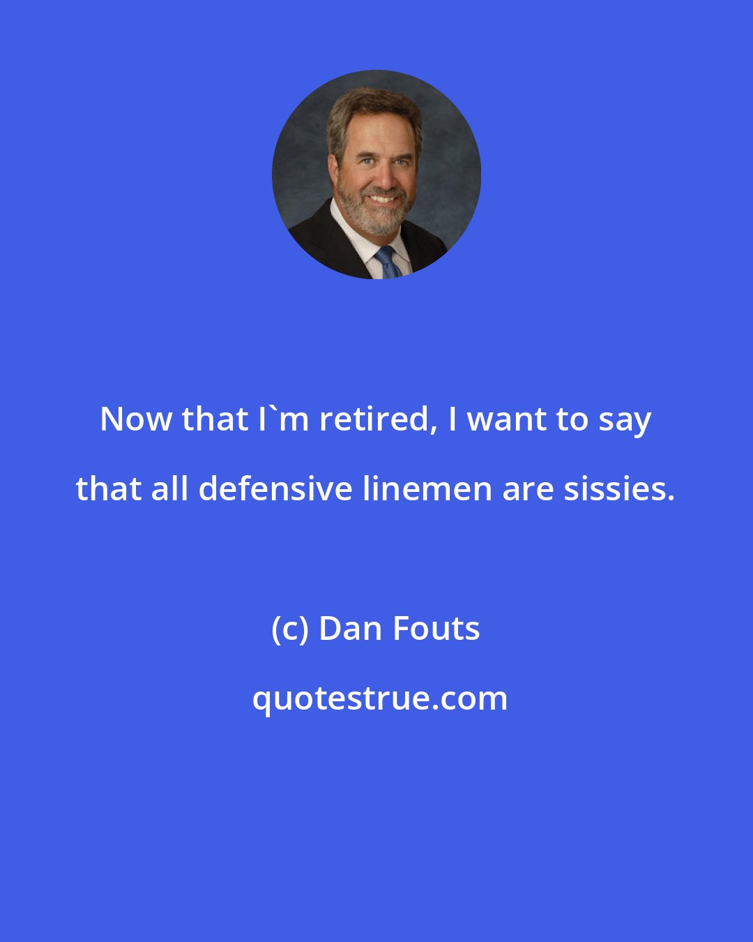 Dan Fouts: Now that I'm retired, I want to say that all defensive linemen are sissies.