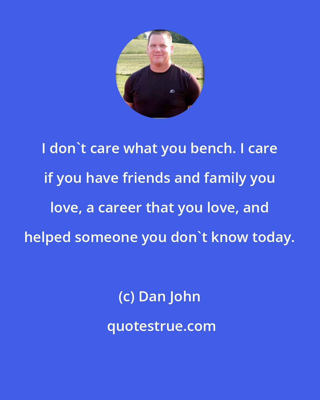 Dan John: I don't care what you bench. I care if you have friends and family you love, a career that you love, and helped someone you don't know today.