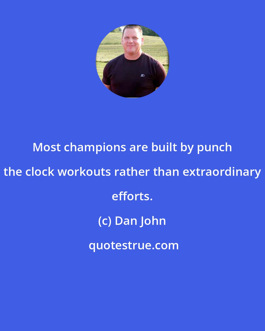 Dan John: Most champions are built by punch the clock workouts rather than extraordinary efforts.