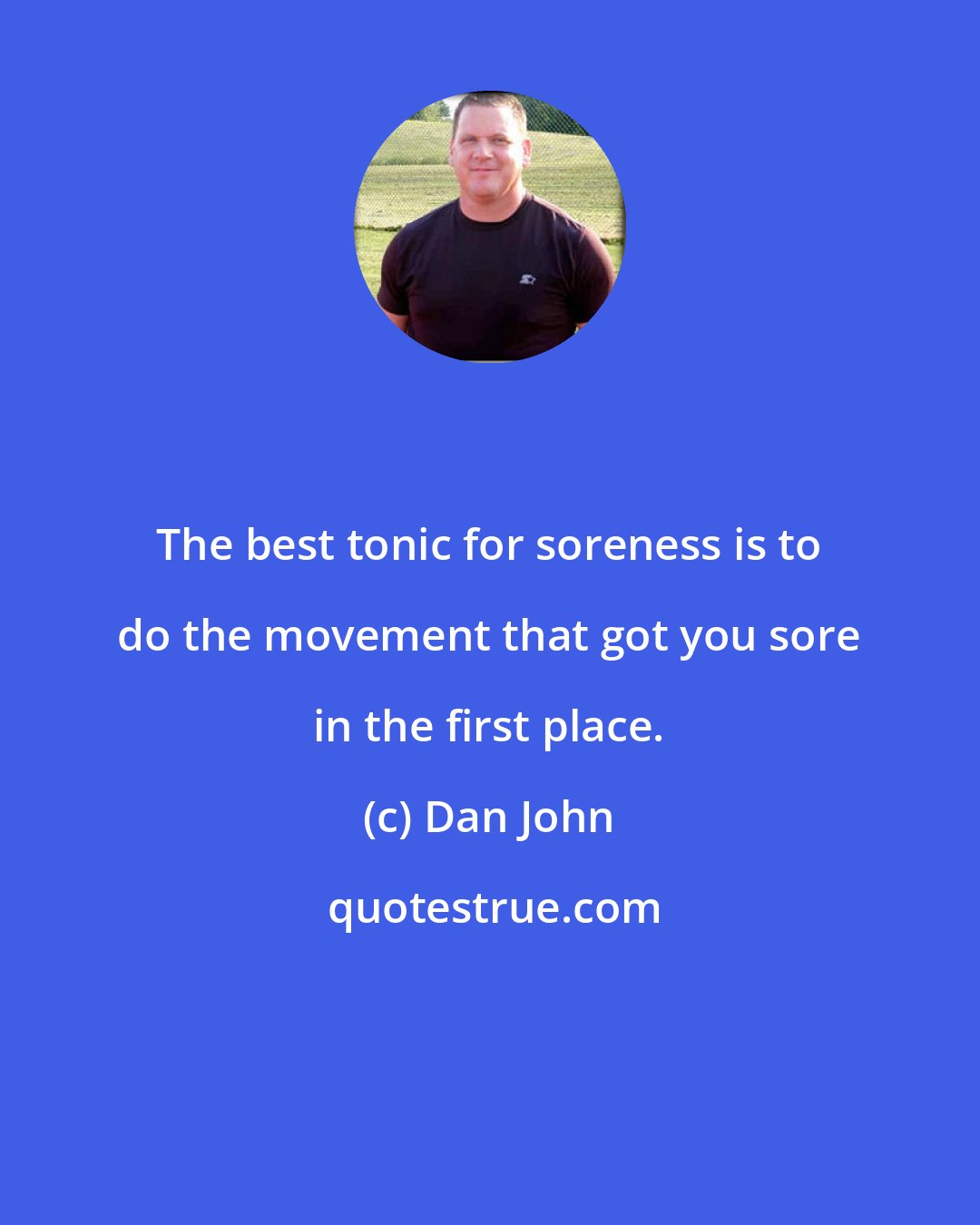 Dan John: The best tonic for soreness is to do the movement that got you sore in the first place.