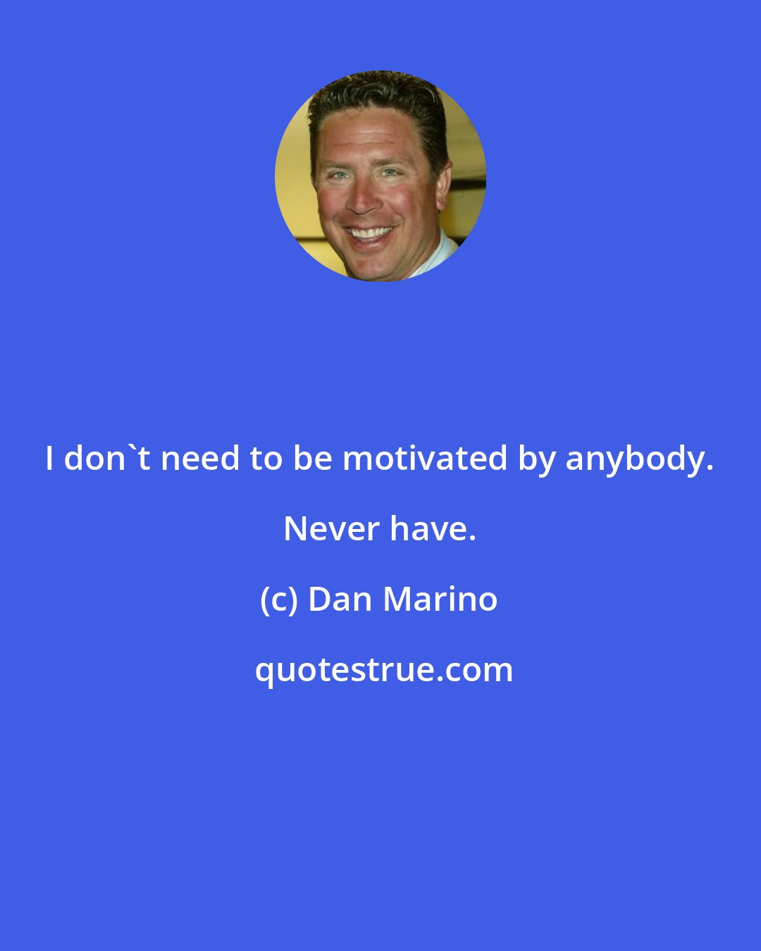 Dan Marino: I don't need to be motivated by anybody. Never have.