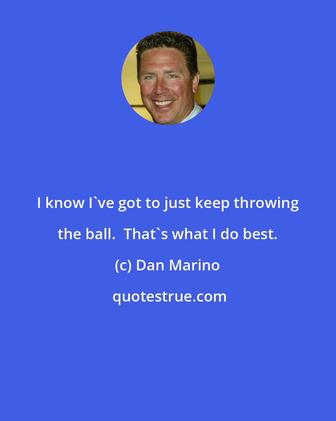 Dan Marino: I know I've got to just keep throwing the ball.  That's what I do best.