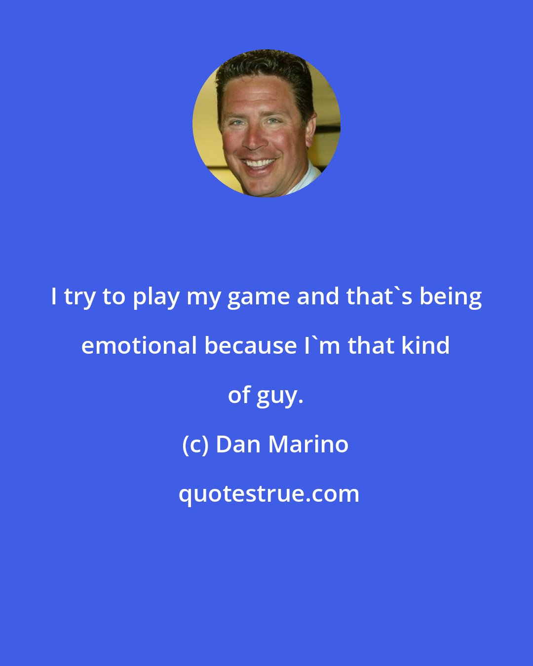 Dan Marino: I try to play my game and that's being emotional because I'm that kind of guy.