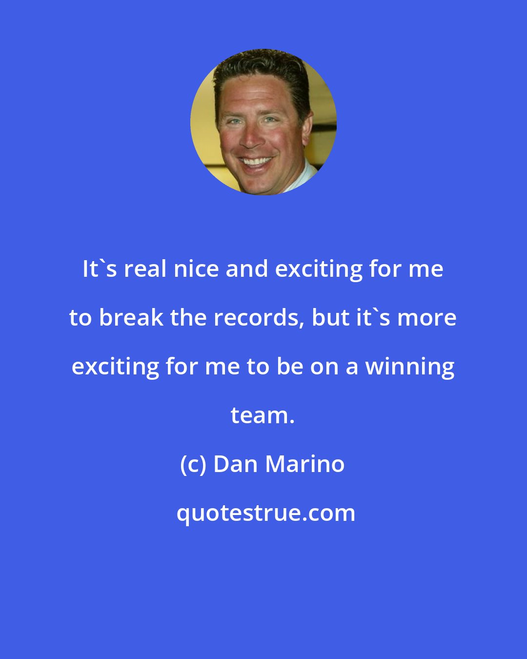 Dan Marino: It's real nice and exciting for me to break the records, but it's more exciting for me to be on a winning team.