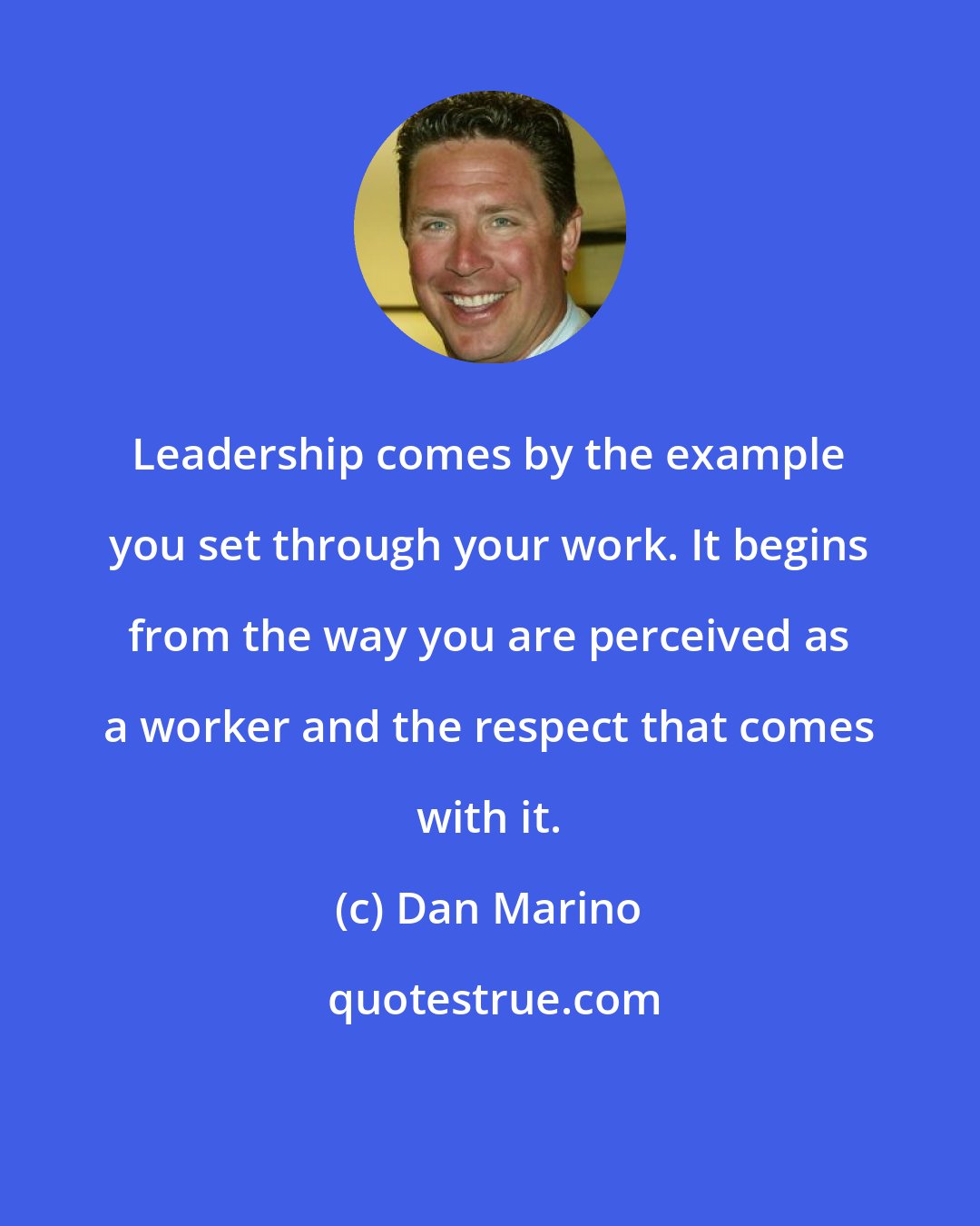 Dan Marino: Leadership comes by the example you set through your work. It begins from the way you are perceived as a worker and the respect that comes with it.