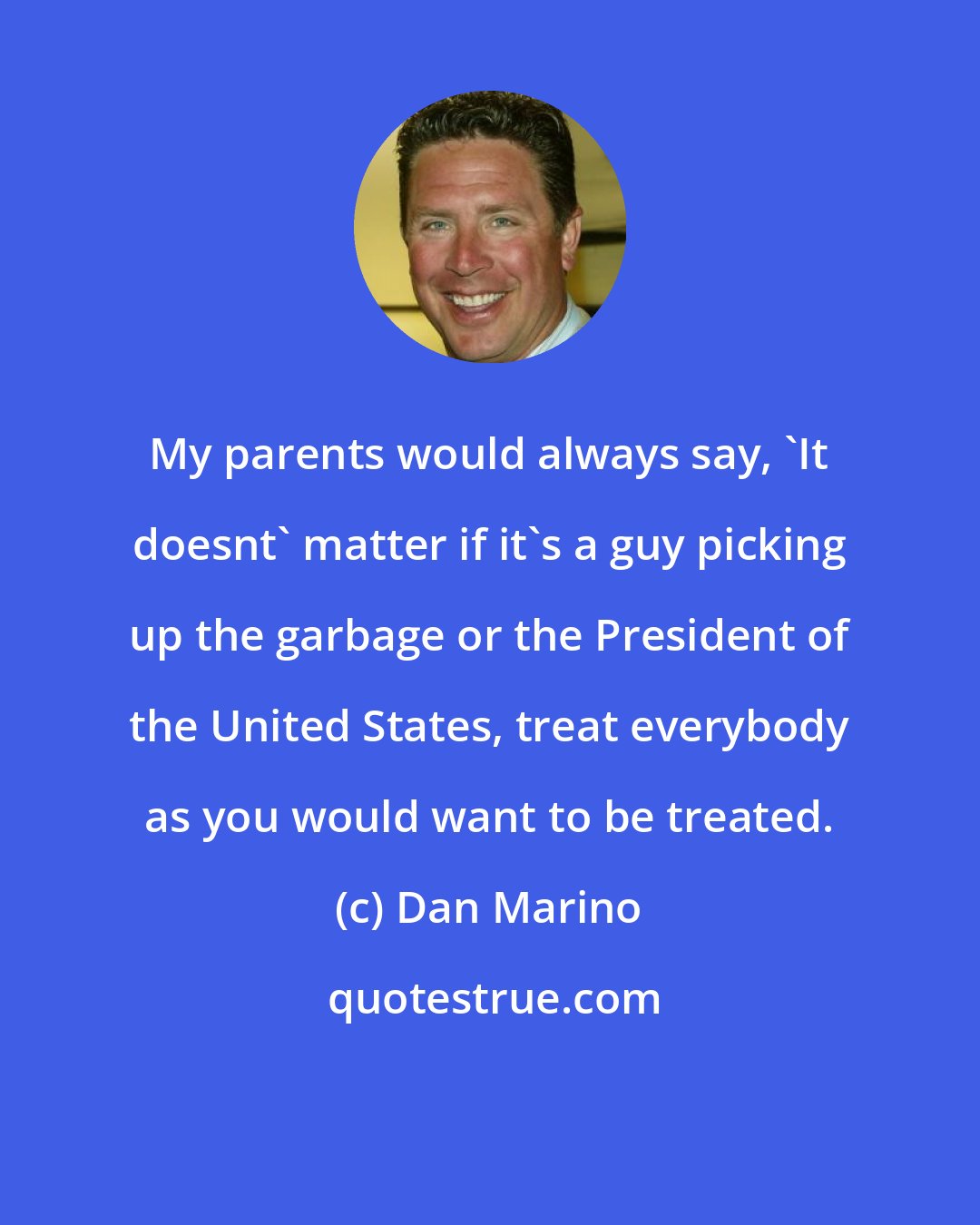 Dan Marino: My parents would always say, 'It doesnt' matter if it's a guy picking up the garbage or the President of the United States, treat everybody as you would want to be treated.