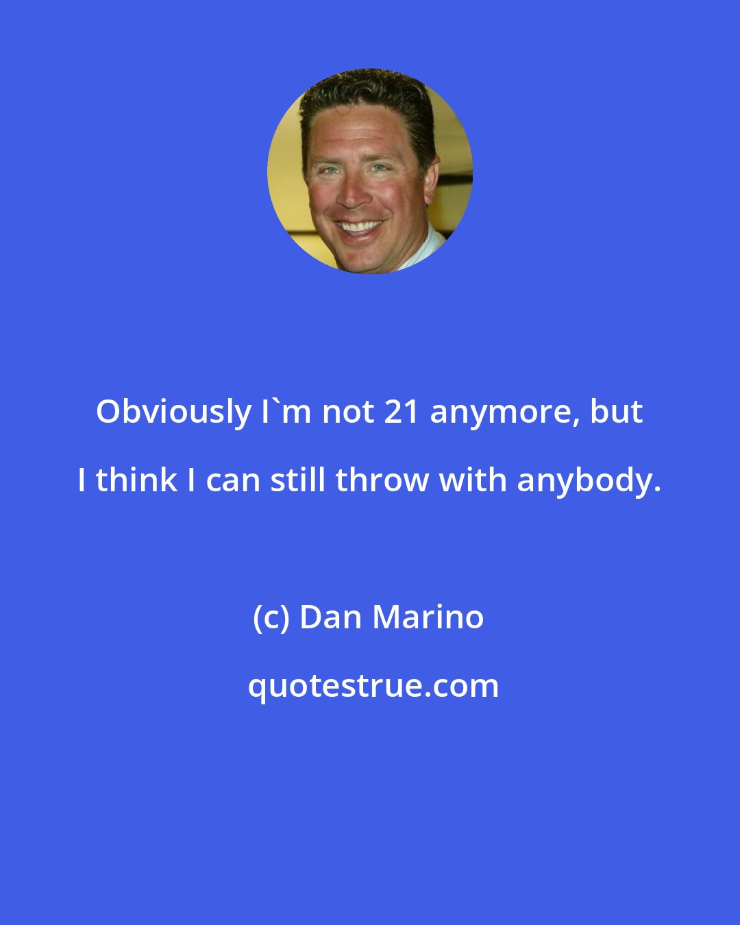 Dan Marino: Obviously I'm not 21 anymore, but I think I can still throw with anybody.