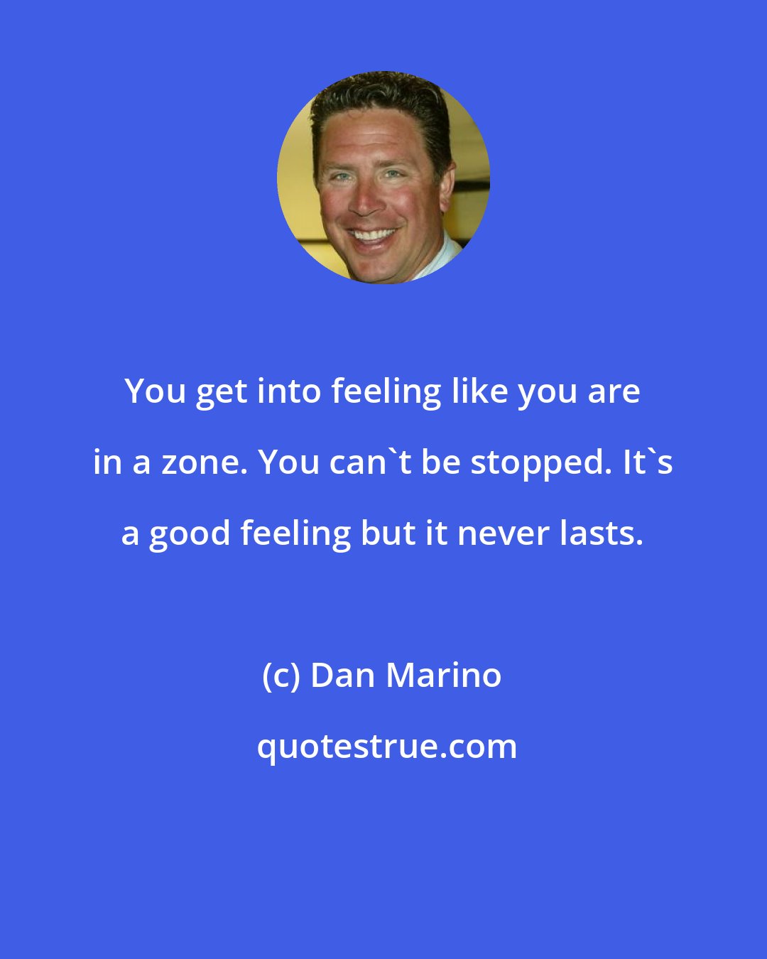 Dan Marino: You get into feeling like you are in a zone. You can't be stopped. It's a good feeling but it never lasts.