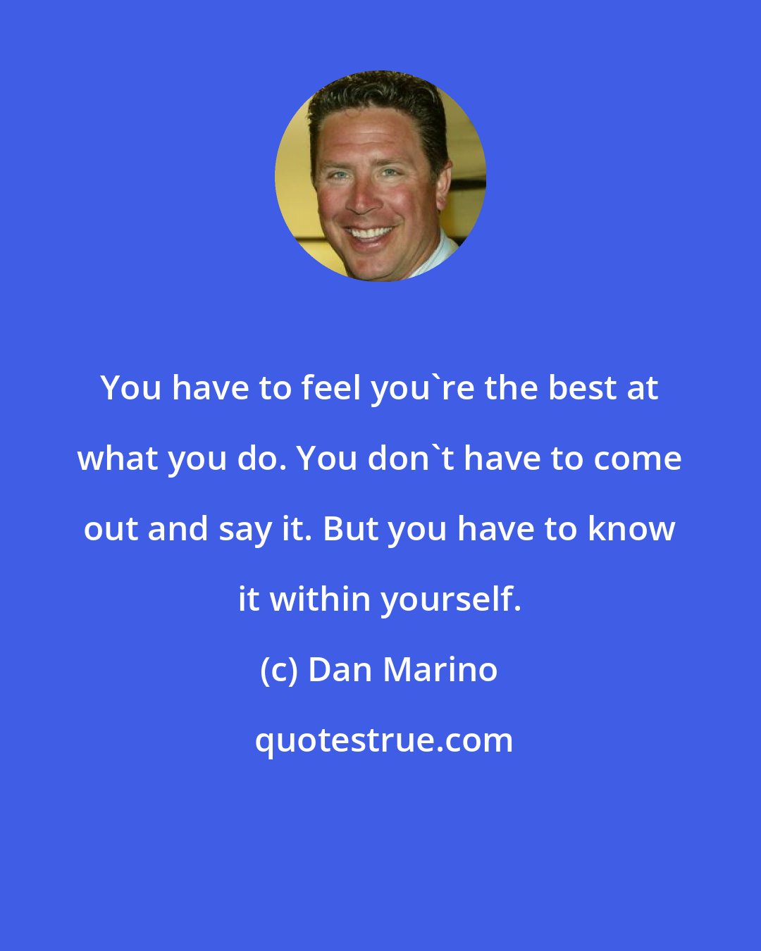 Dan Marino: You have to feel you're the best at what you do. You don't have to come out and say it. But you have to know it within yourself.