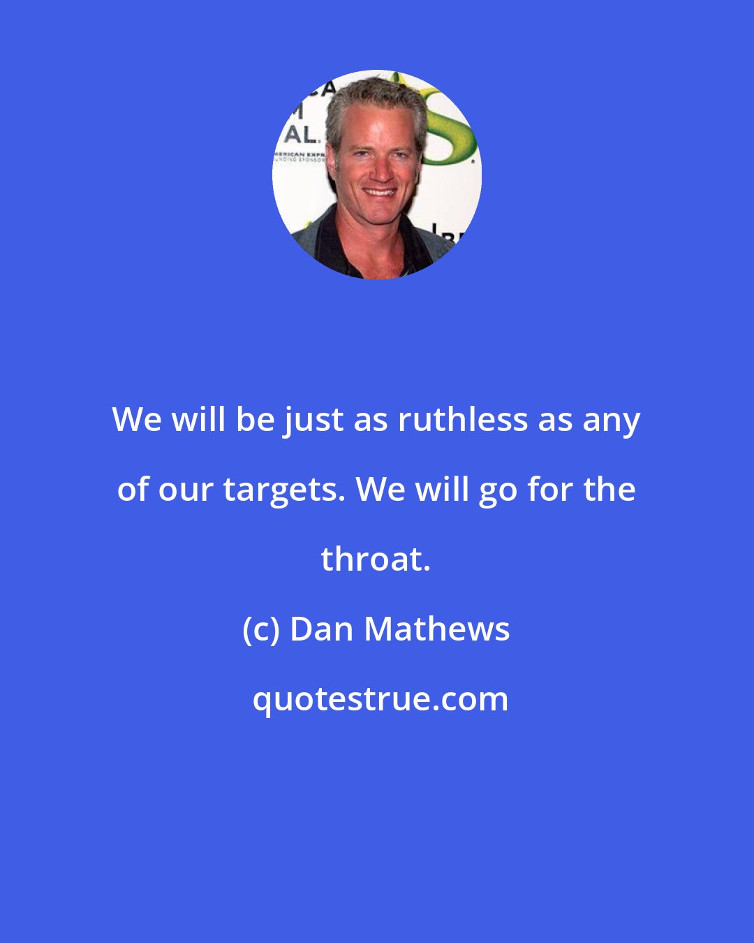 Dan Mathews: We will be just as ruthless as any of our targets. We will go for the throat.