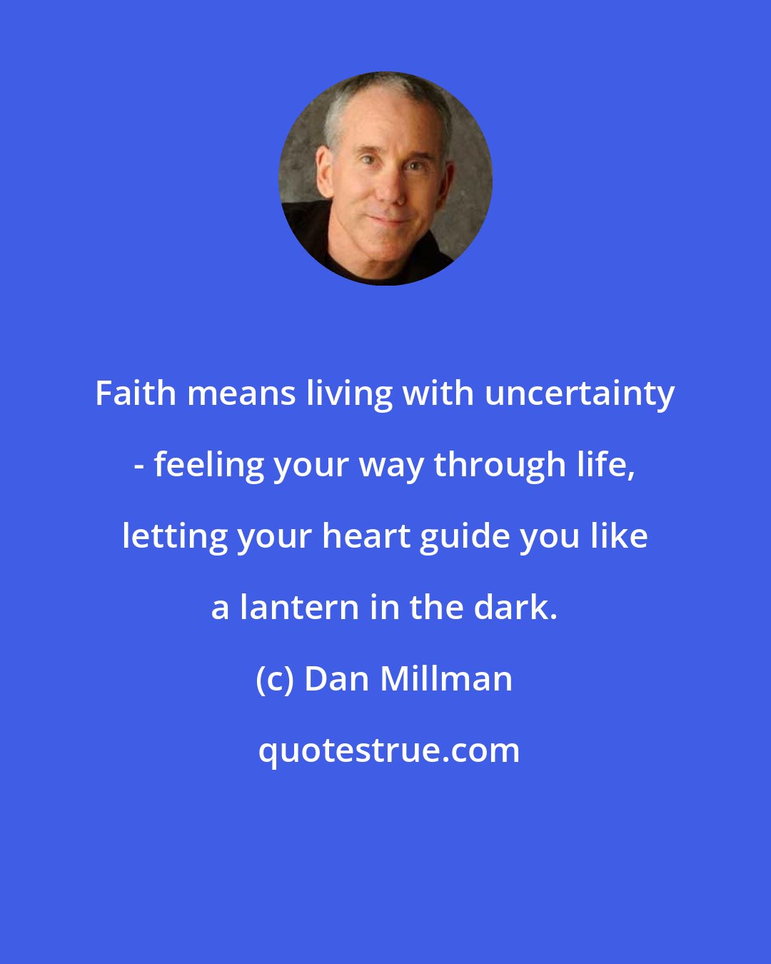Dan Millman: Faith means living with uncertainty - feeling your way through life, letting your heart guide you like a lantern in the dark.