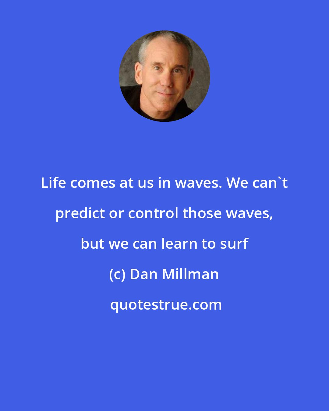 Dan Millman: Life comes at us in waves. We can't predict or control those waves, but we can learn to surf