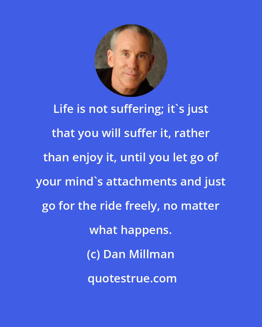 Dan Millman: Life is not suffering; it's just that you will suffer it, rather than enjoy it, until you let go of your mind's attachments and just go for the ride freely, no matter what happens.