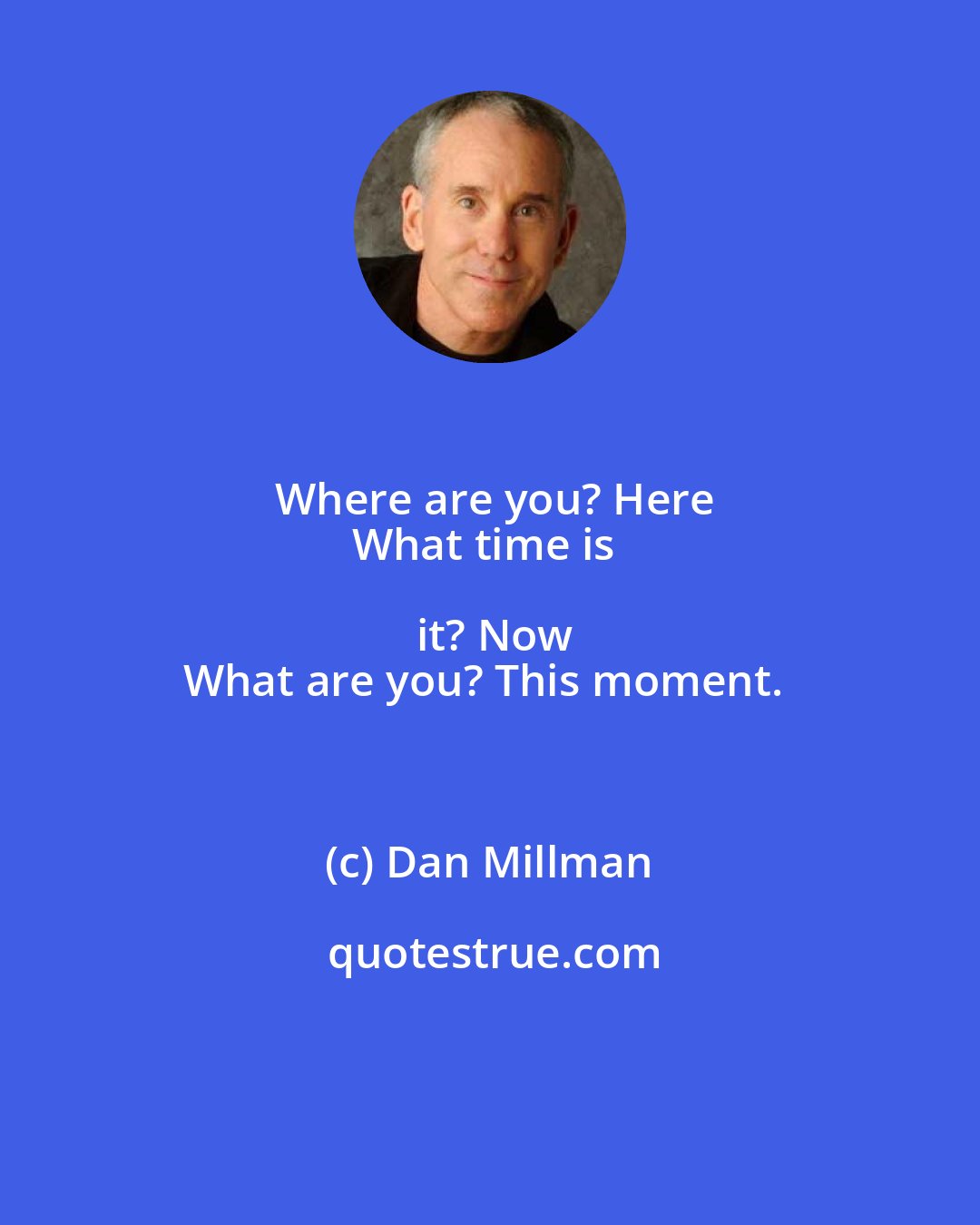 Dan Millman: Where are you? Here
What time is it? Now
What are you? This moment.