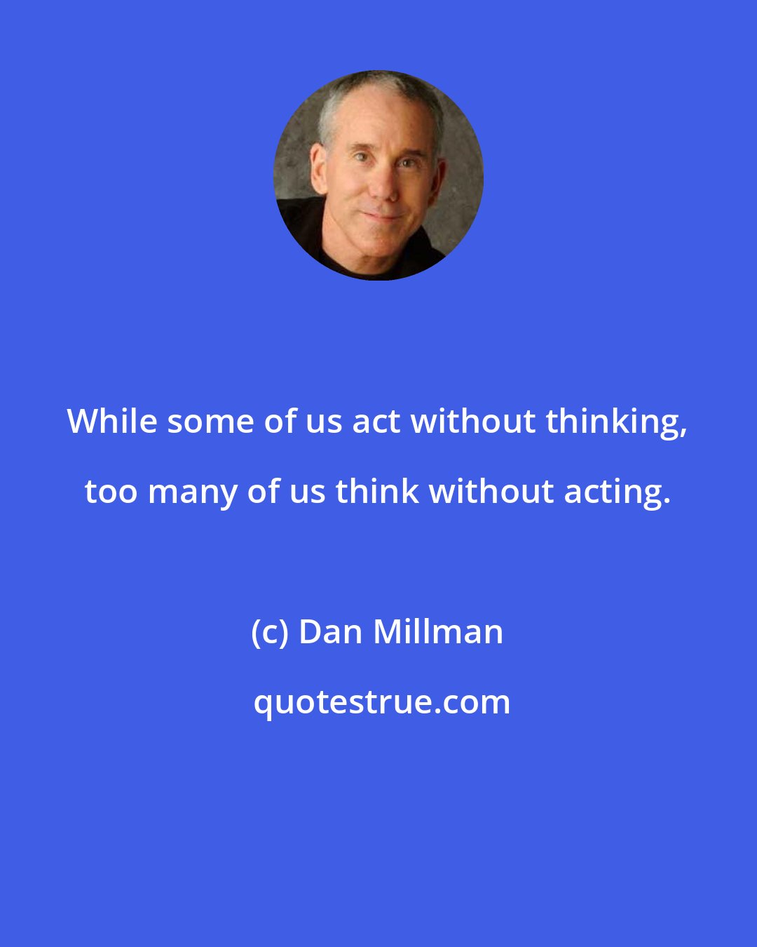 Dan Millman: While some of us act without thinking, too many of us think without acting.