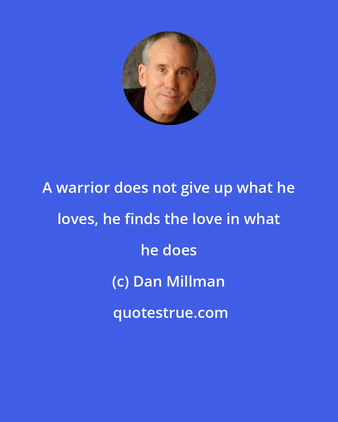 Dan Millman: A warrior does not give up what he loves, he finds the love in what he does