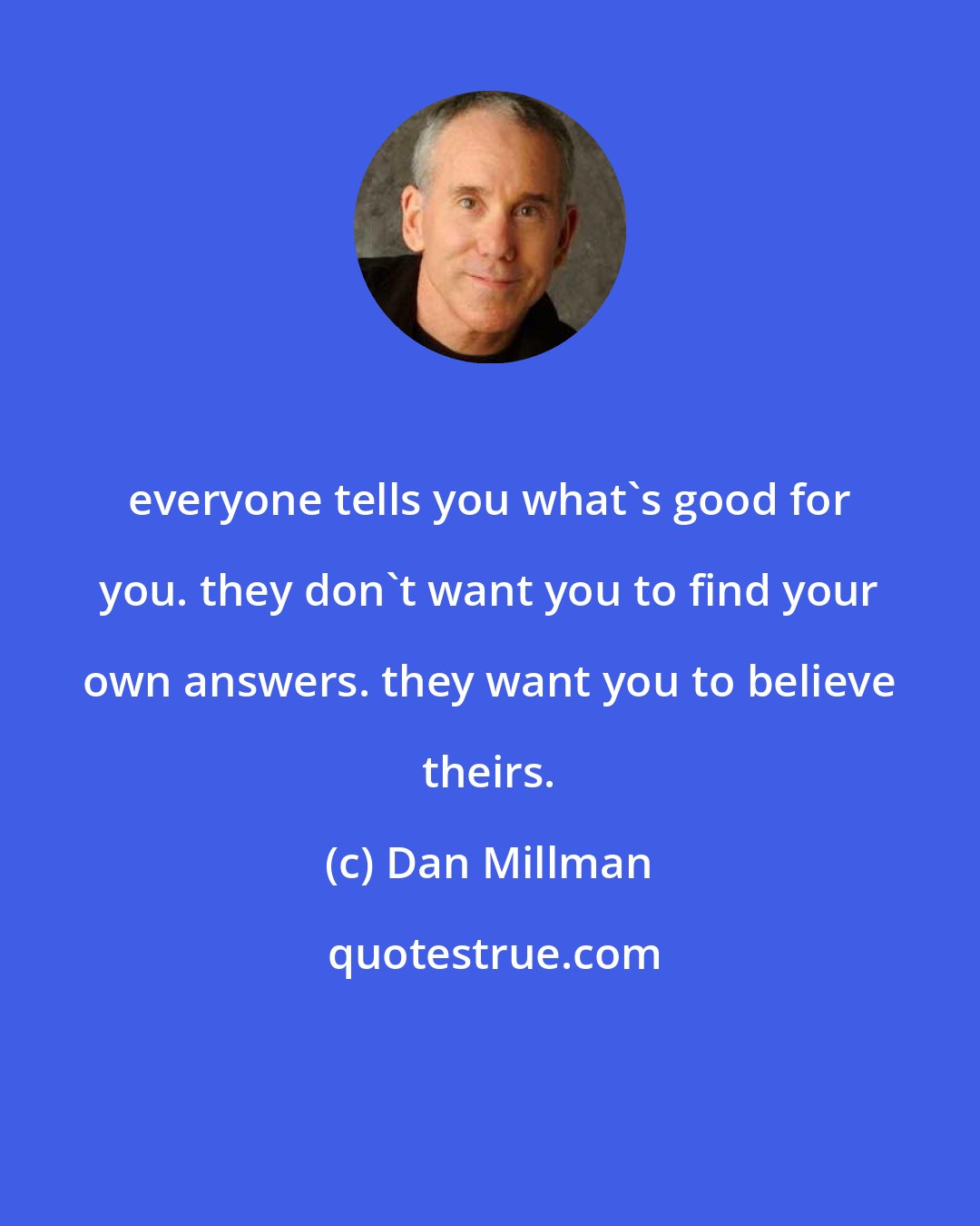 Dan Millman: everyone tells you what's good for you. they don't want you to find your own answers. they want you to believe theirs.