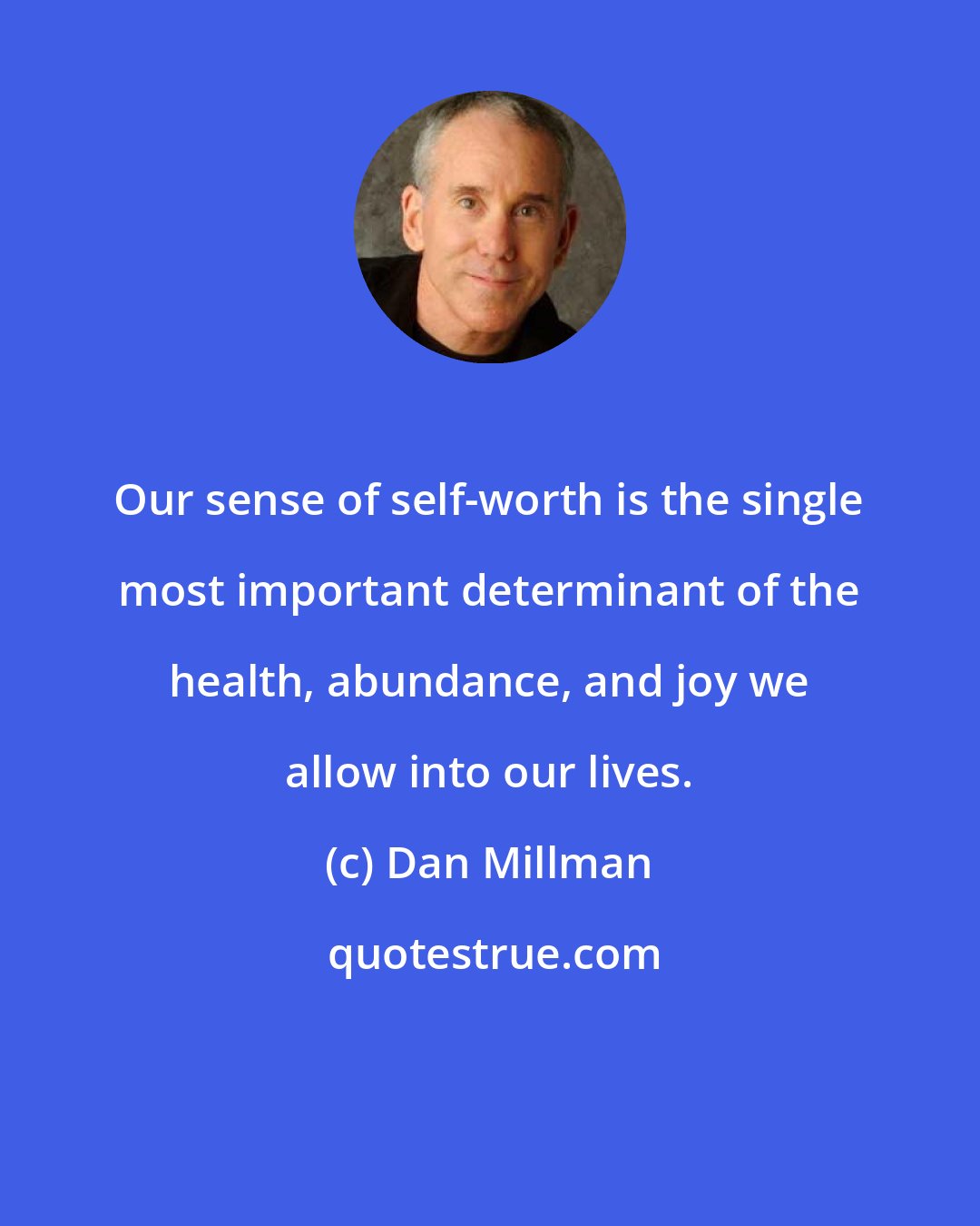 Dan Millman: Our sense of self-worth is the single most important determinant of the health, abundance, and joy we allow into our lives.