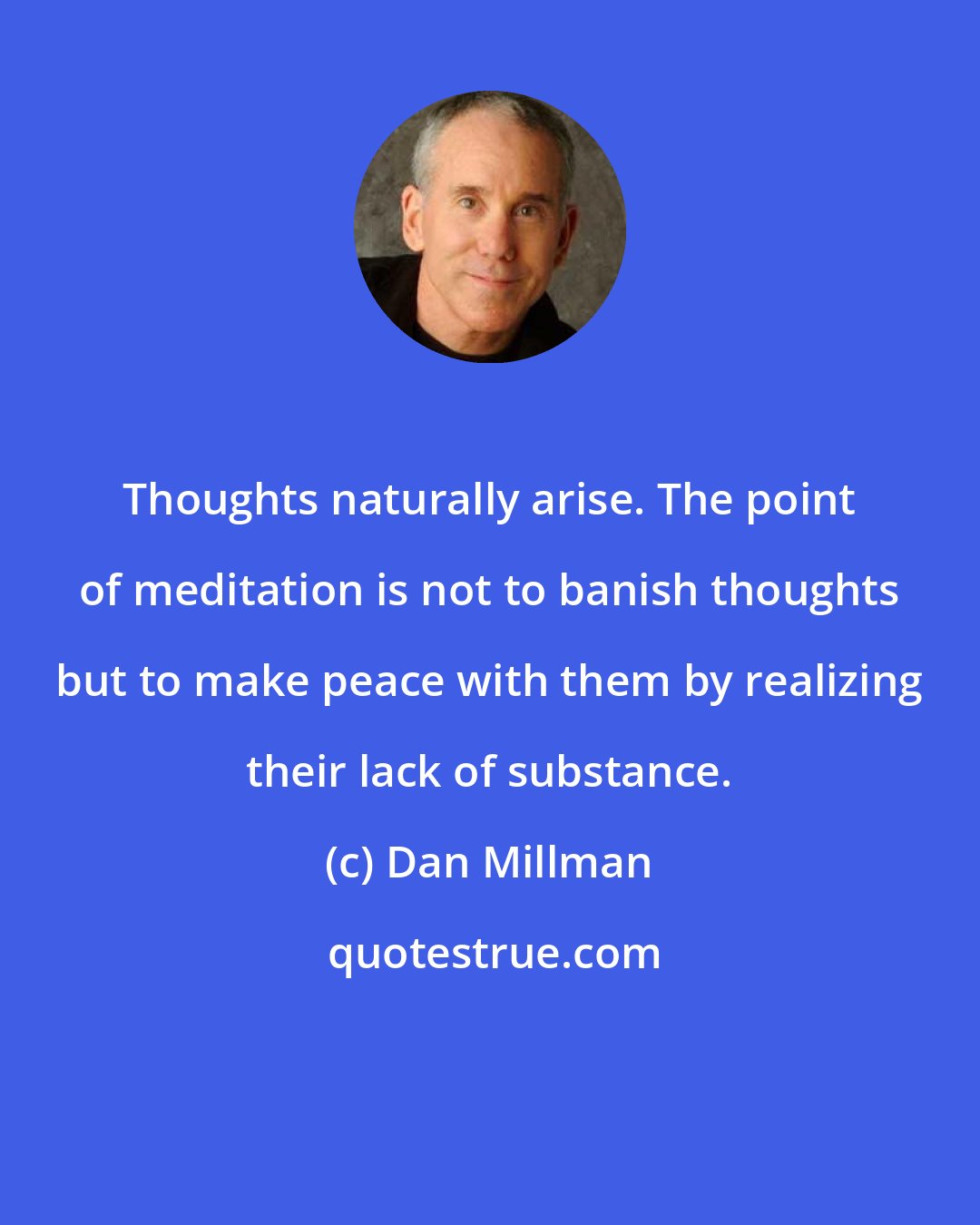 Dan Millman: Thoughts naturally arise. The point of meditation is not to banish thoughts but to make peace with them by realizing their lack of substance.