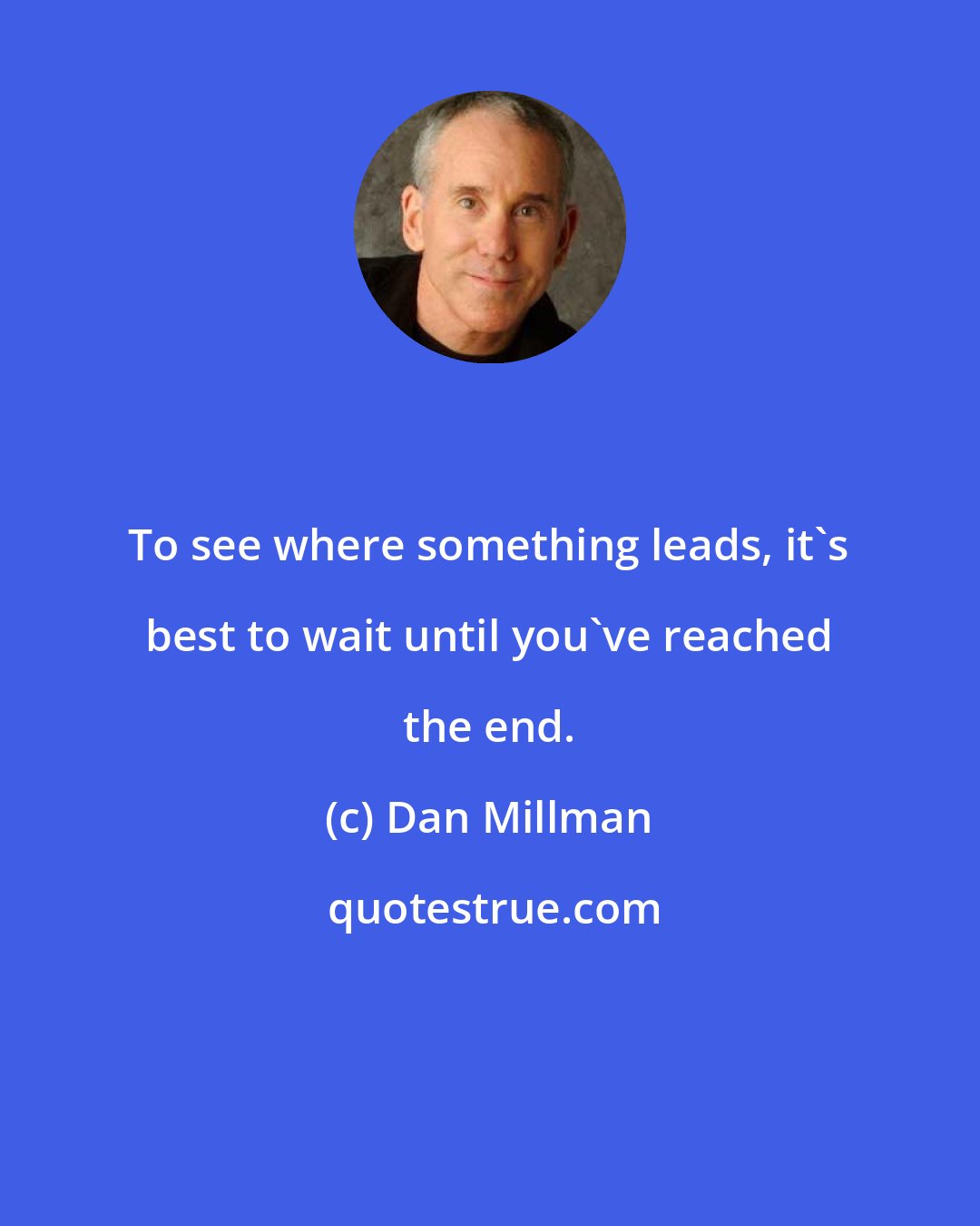 Dan Millman: To see where something leads, it's best to wait until you've reached the end.