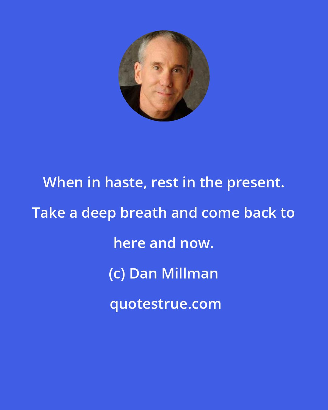 Dan Millman: When in haste, rest in the present. Take a deep breath and come back to here and now.